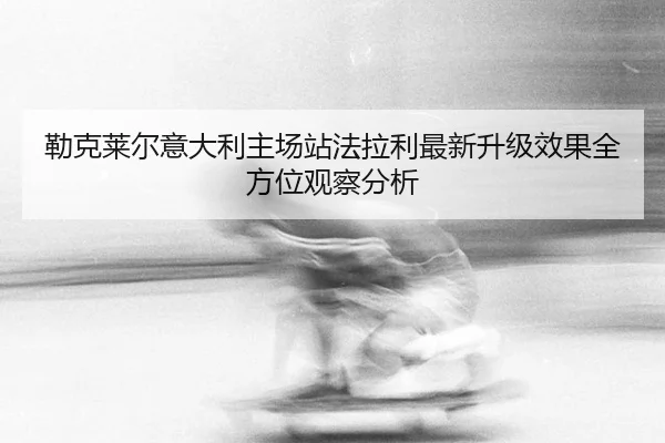 lei-ke-lai-er-yi-da-li-zhu-chang-zhan-fa-la-li-zui-xin-sheng-ji-xiao-guo-quan-fang-wei-guan-cha-fen-xi-3-969.jpg