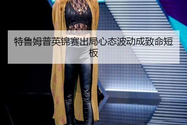 特鲁姆普英锦赛出局心态波动成致命短板