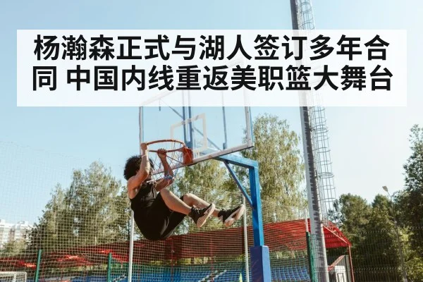 杨瀚森正式与湖人签订多年合同 中国内线重返美职篮大舞台