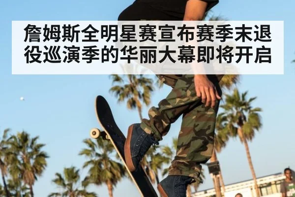 詹姆斯全明星赛宣布赛季末退役巡演季的华丽大幕即将开启