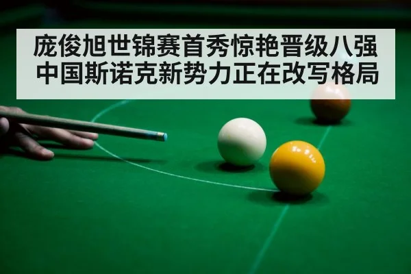 庞俊旭世锦赛首秀惊艳晋级八强 中国斯诺克新势力正在改写格局
