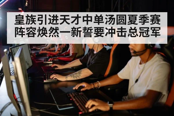 皇族引进天才中单汤圆夏季赛阵容焕然一新誓要冲击总冠军