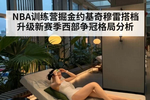 NBA训练营掘金约基奇穆雷搭档升级新赛季西部争冠格局分析