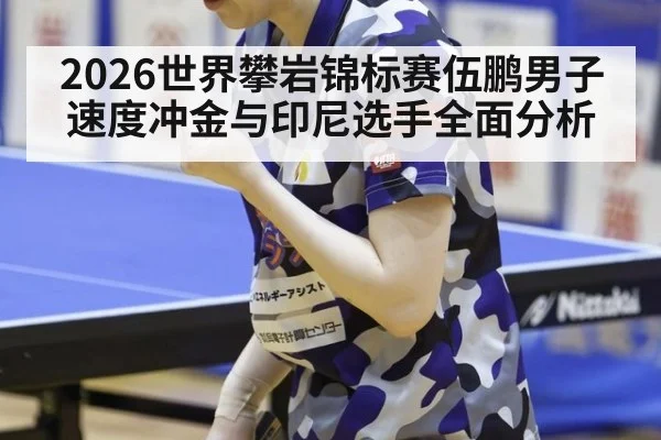 2026世界攀岩锦标赛伍鹏男子速度冲金与印尼选手全面分析