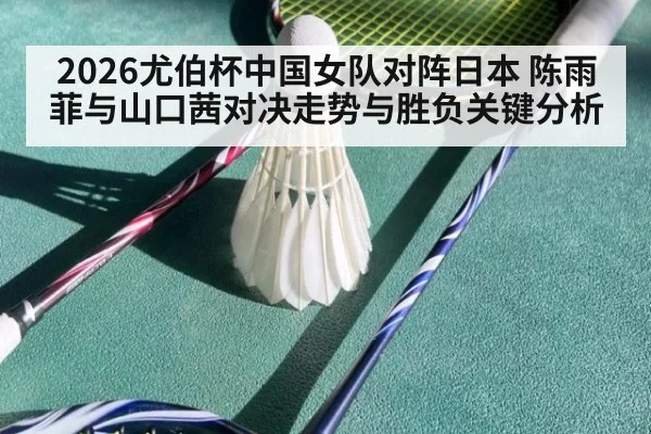 2026尤伯杯中国女队对阵日本 陈雨菲与山口茜对决走势与胜负关键分析